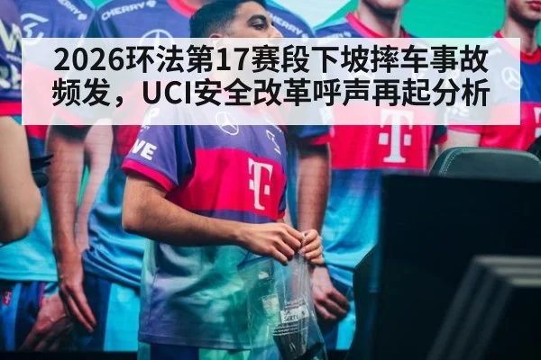 2026环法第17赛段下坡摔车事故频发，UCI安全改革呼声再起分析