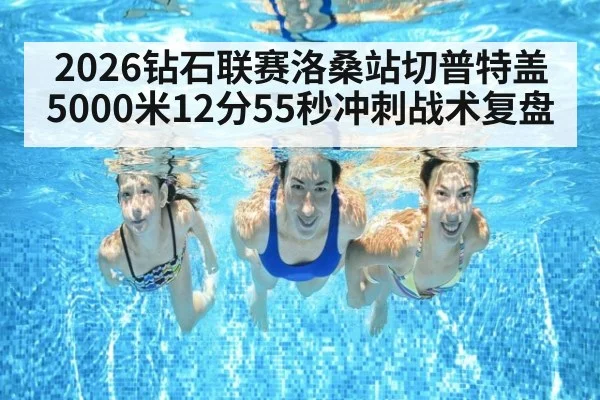 2026钻石联赛洛桑站切普特盖5000米12分55秒冲刺战术复盘