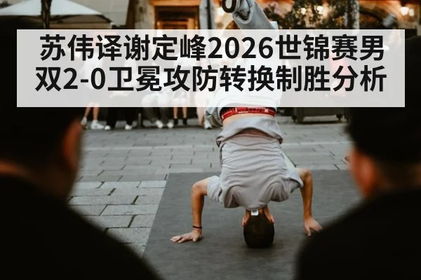 苏伟译谢定峰2026世锦赛男双2-0卫冕攻防转换制胜分析