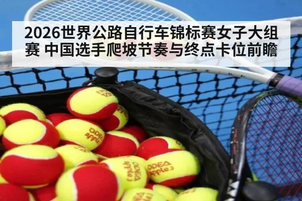2026世界公路自行车锦标赛女子大组赛 中国选手爬坡节奏与终点卡位前瞻